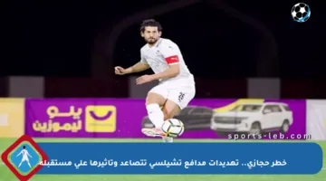 خطر حجازي.. تهديدات مدافع تشيلسي تتصاعد وتأثيرها على مستقبله